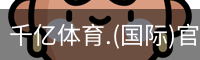千亿体育.(国际)官方网站-QIANYI SPORTS